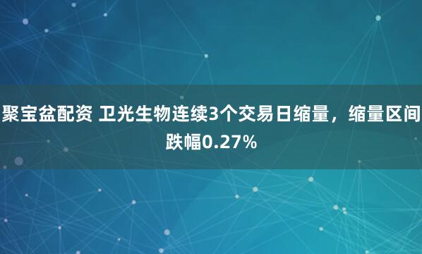 聚宝盆配资 卫光生物连续3个交易日缩量，缩量区间跌幅0.27%