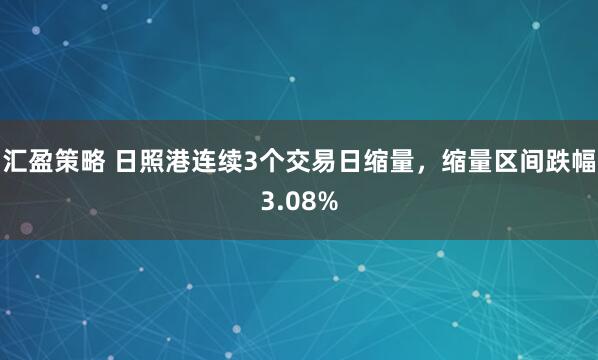 汇盈策略 日照港连续3个交易日缩量，缩量区间跌幅3.08%