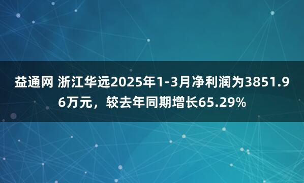 益通网 浙江华远2025年1-3月净利润为3851.96万元，较去年同期增长65.29%