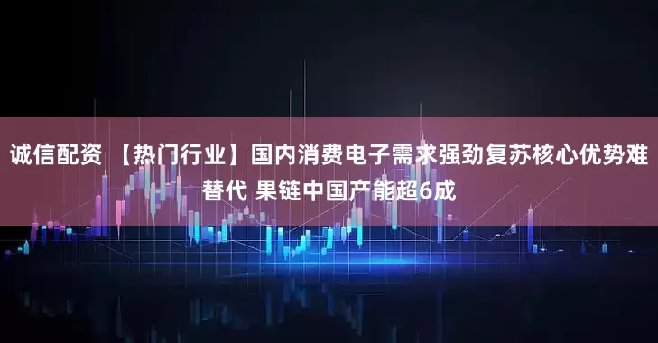 诚信配资 【热门行业】国内消费电子需求强劲复苏核心优势难替代 果链中国产能超6成