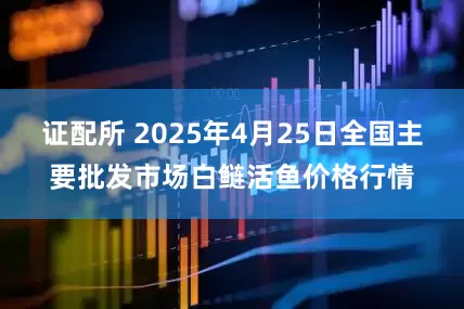 证配所 2025年4月25日全国主要批发市场白鲢活鱼价格行情
