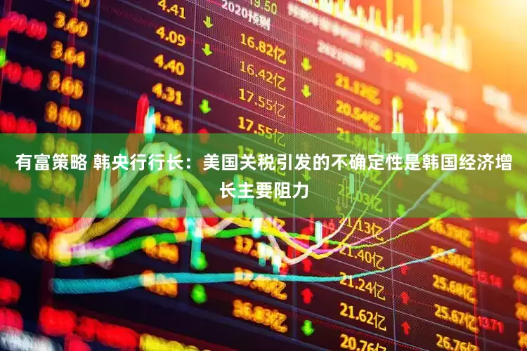 有富策略 韩央行行长：美国关税引发的不确定性是韩国经济增长主要阻力
