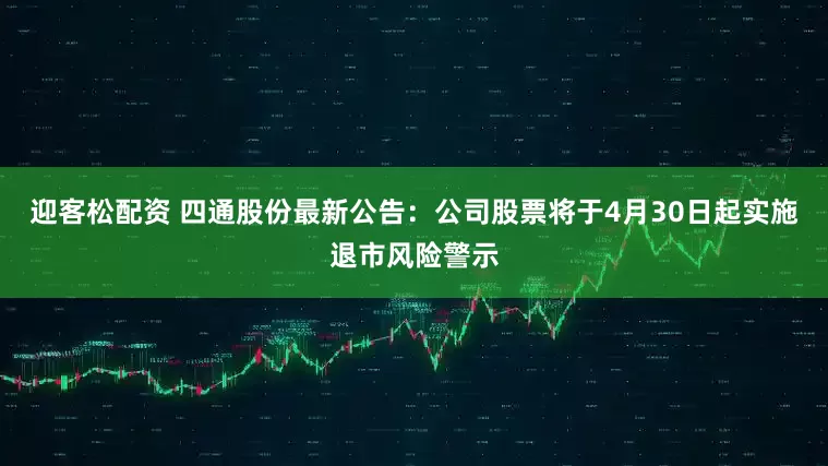 迎客松配资 四通股份最新公告：公司股票将于4月30日起实施退市风险警示