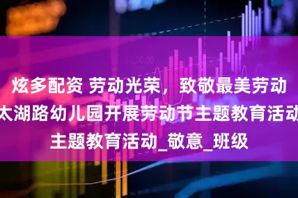 炫多配资 劳动光荣，致敬最美劳动者！市南区太湖路幼儿园开展劳动节主题教育活动_敬意_班级