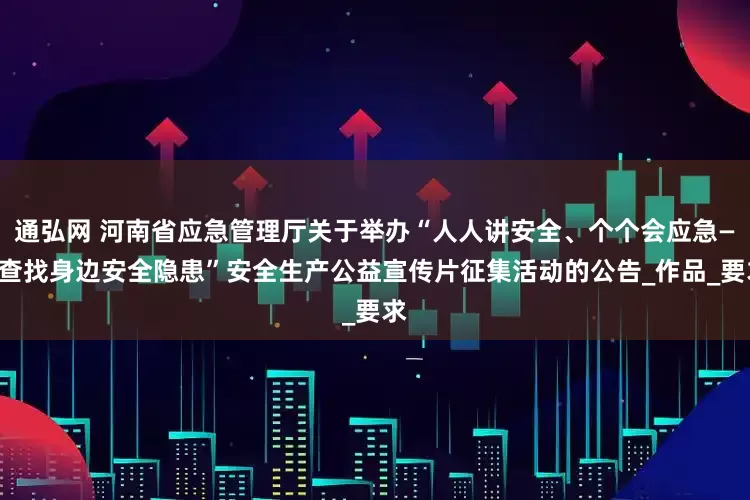 通弘网 河南省应急管理厅关于举办“人人讲安全、个个会应急——查找身边安全隐患”安全生产公益宣传片征集活动的公告_作品_要求