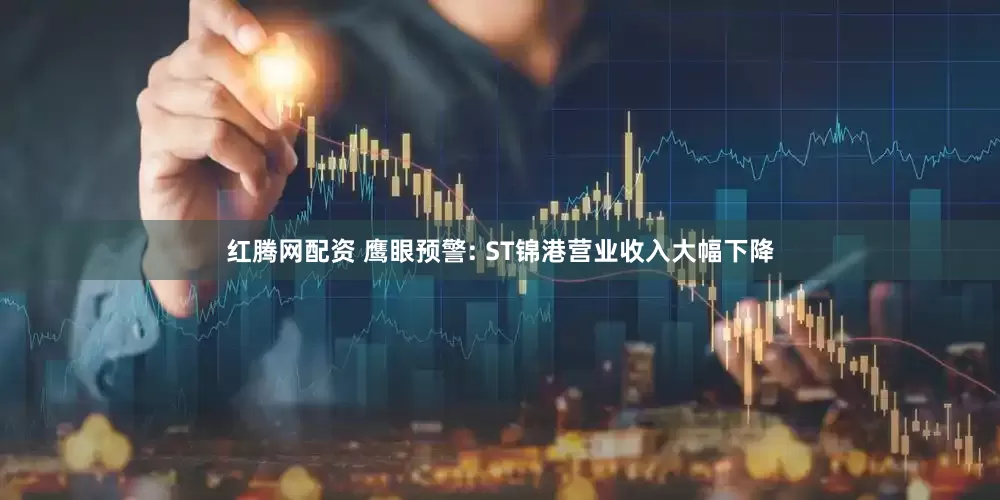 红腾网配资 鹰眼预警: ST锦港营业收入大幅下降
