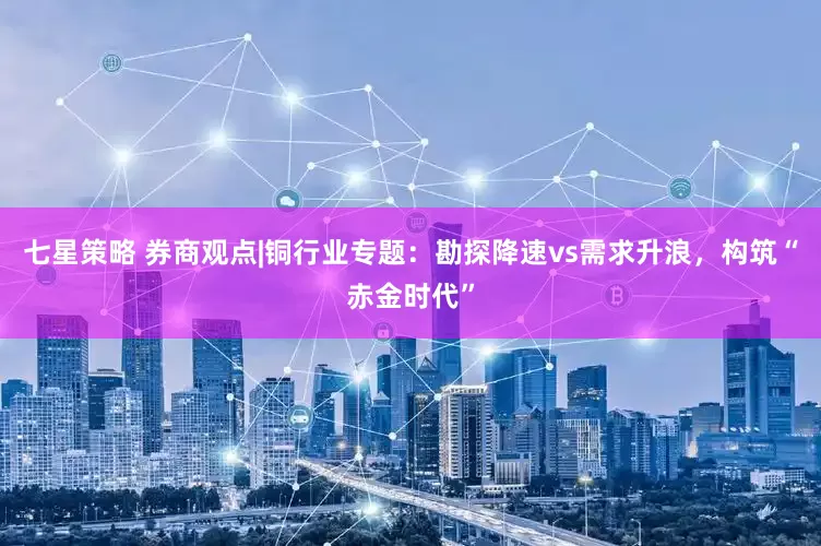 七星策略 券商观点|铜行业专题：勘探降速vs需求升浪，构筑“赤金时代”