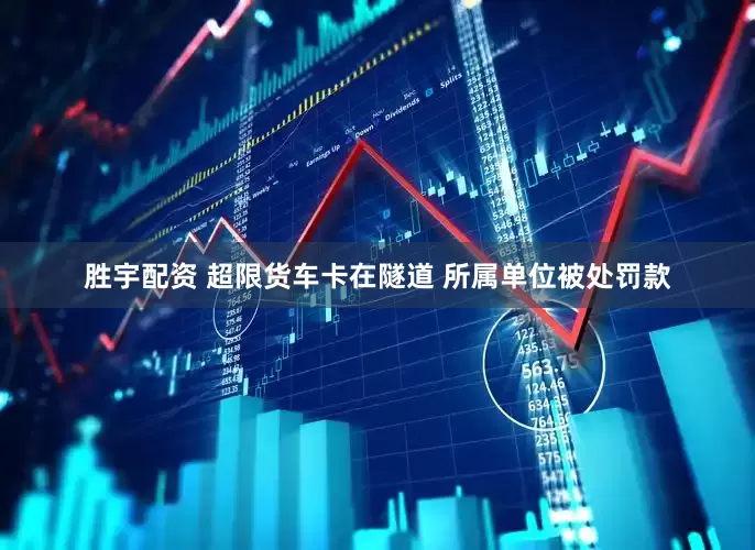 胜宇配资 超限货车卡在隧道 所属单位被处罚款