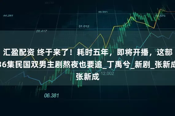 汇盈配资 终于来了！耗时五年，即将开播，这部36集民国双男主剧熬夜也要追_丁禹兮_新剧_张新成