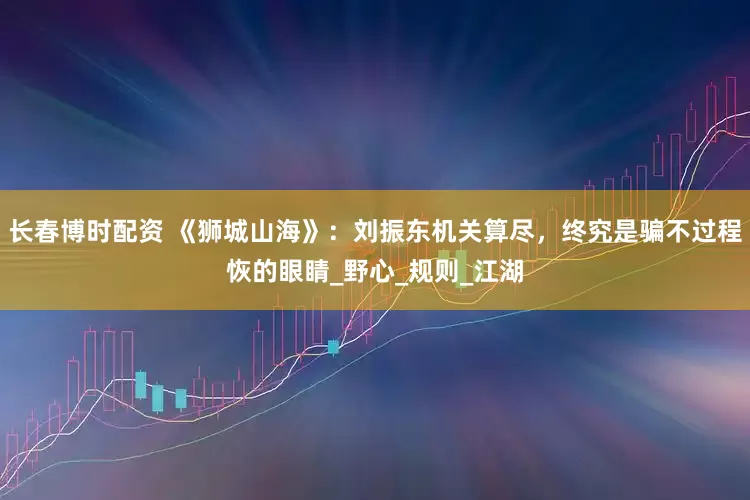 长春博时配资 《狮城山海》：刘振东机关算尽，终究是骗不过程恢的眼睛_野心_规则_江湖