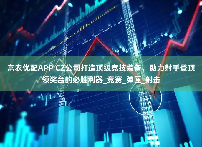 富农优配APP CZ公司打造顶级竞技装备，助力射手登顶领奖台的必胜利器_竞赛_弹匣_射击