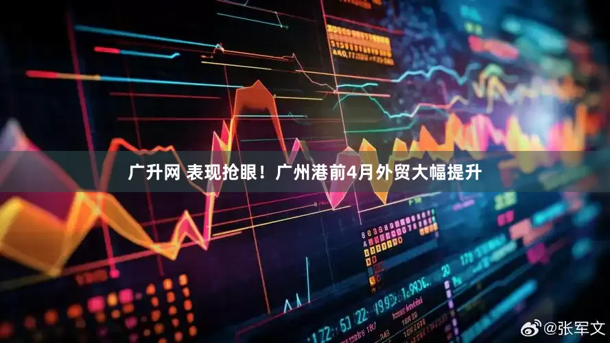 广升网 表现抢眼！广州港前4月外贸大幅提升