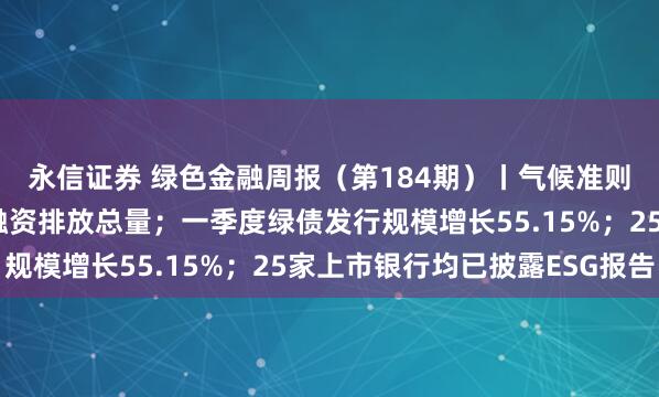 永信证券 绿色金融周报（第184期）丨气候准则明确商业银行须披露融资排放总量；一季度绿债发行规模增长55.15%；25家上市银行均已披露ESG报告