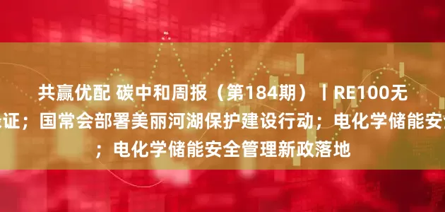 共赢优配 碳中和周报（第184期）丨RE100无条件认可中国绿证；国常会部署美丽河湖保护建设行动；电化学储能安全管理新政落地