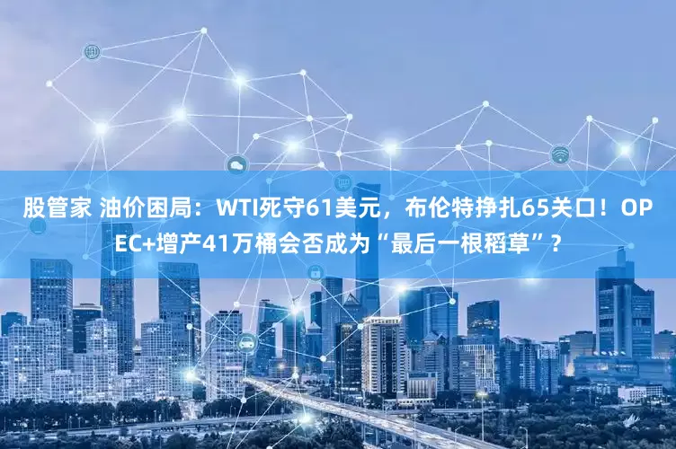 股管家 油价困局：WTI死守61美元，布伦特挣扎65关口！OPEC+增产41万桶会否成为“最后一根稻草”？