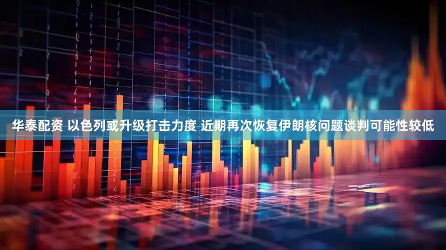 华泰配资 以色列或升级打击力度 近期再次恢复伊朗核问题谈判可能性较低