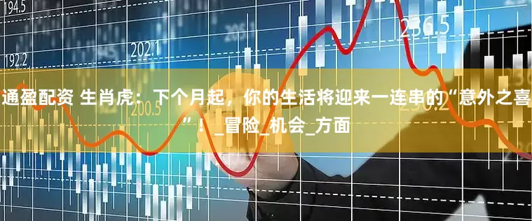 通盈配资 生肖虎：下个月起，你的生活将迎来一连串的“意外之喜”！_冒险_机会_方面