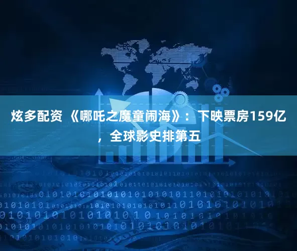 炫多配资 《哪吒之魔童闹海》：下映票房159亿，全球影史排第五