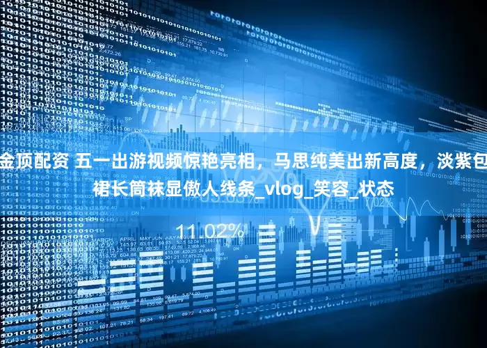 金顶配资 五一出游视频惊艳亮相，马思纯美出新高度，淡紫包裙长筒袜显傲人线条_vlog_笑容_状态