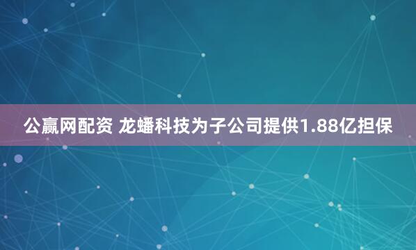 公赢网配资 龙蟠科技为子公司提供1.88亿担保