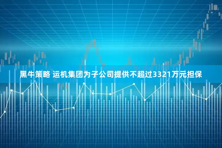 黑牛策略 运机集团为子公司提供不超过3321万元担保