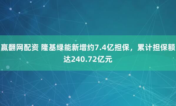 赢翻网配资 隆基绿能新增约7.4亿担保，累计担保额达240.72亿元