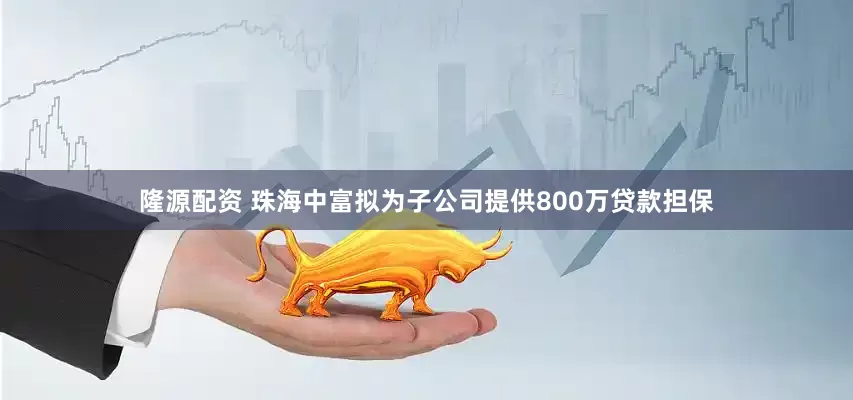 隆源配资 珠海中富拟为子公司提供800万贷款担保