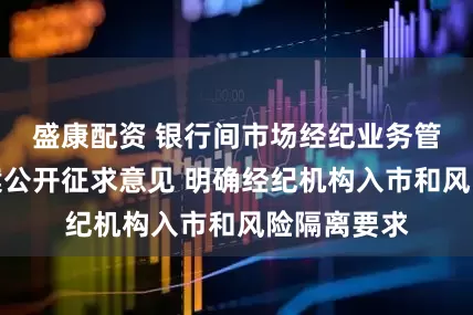盛康配资 银行间市场经纪业务管理办法草案公开征求意见 明确经纪机构入市和风险隔离要求