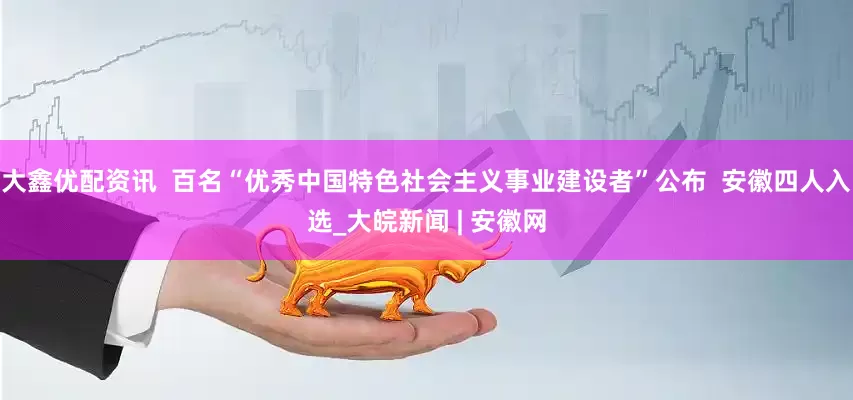 大鑫优配资讯  百名“优秀中国特色社会主义事业建设者”公布  安徽四人入选_大皖新闻 | 安徽网