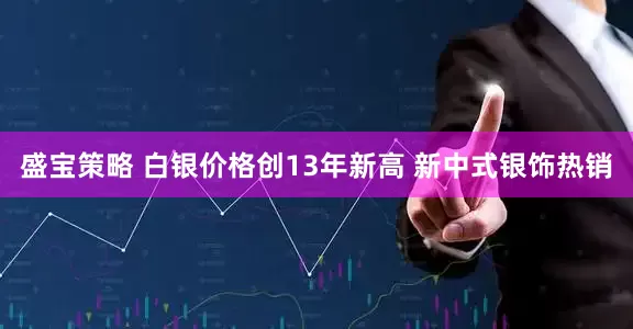 盛宝策略 白银价格创13年新高 新中式银饰热销