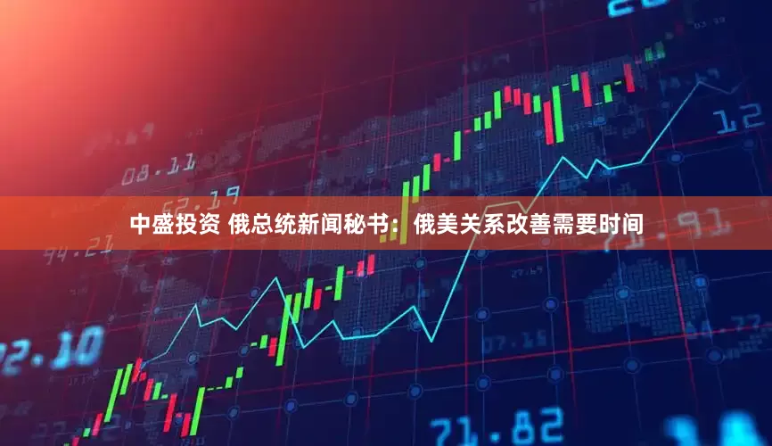 中盛投资 俄总统新闻秘书：俄美关系改善需要时间