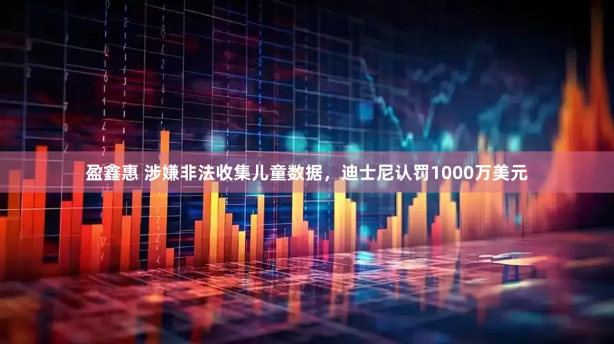 盈鑫惠 涉嫌非法收集儿童数据，迪士尼认罚1000万美元