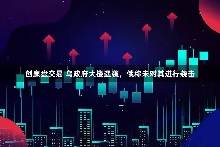 创赢盘交易 乌政府大楼遇袭，俄称未对其进行袭击