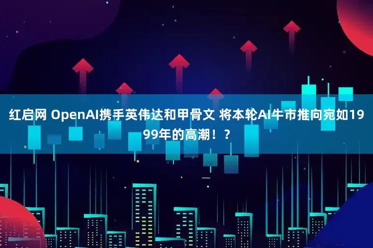红启网 OpenAI携手英伟达和甲骨文 将本轮AI牛市推向宛如1999年的高潮！？