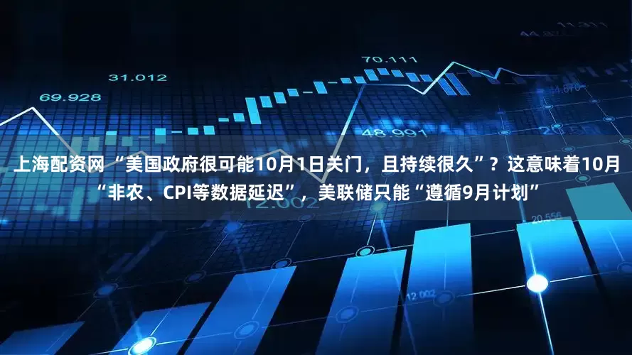 上海配资网 “美国政府很可能10月1日关门，且持续很久”？这意味着10月“非农、CPI等数据延迟”，美联储只能“遵循9月计划”