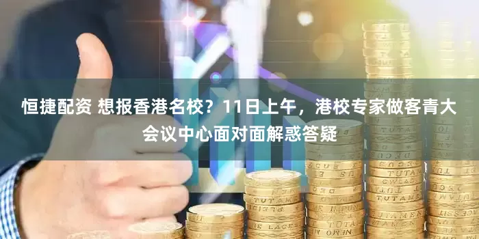 恒捷配资 想报香港名校？11日上午，港校专家做客青大会议中心面对面解惑答疑
