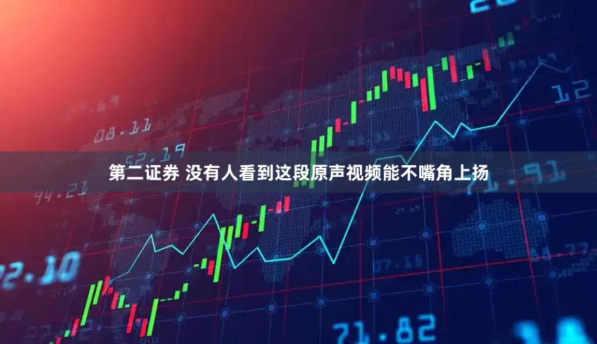 第二证券 没有人看到这段原声视频能不嘴角上扬