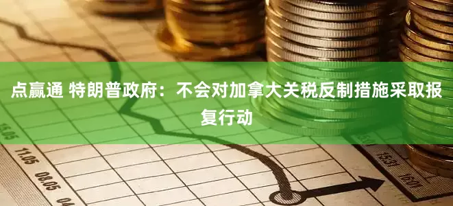 点赢通 特朗普政府：不会对加拿大关税反制措施采取报复行动