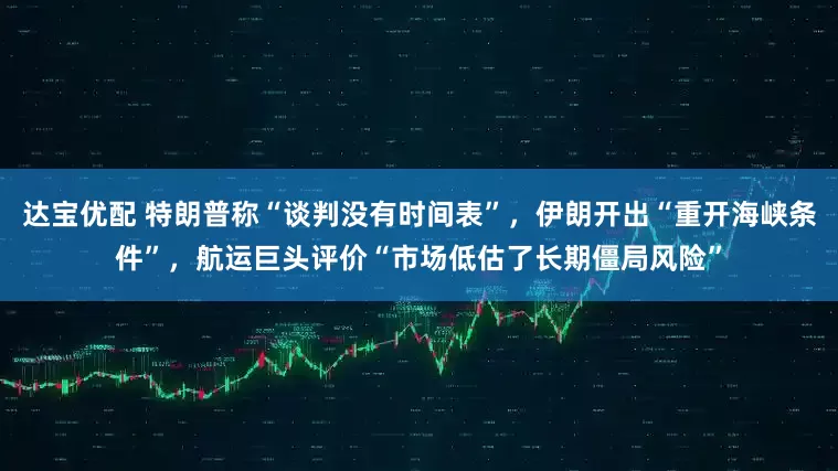 达宝优配 特朗普称“谈判没有时间表”，伊朗开出“重开海峡条件”，航运巨头评价“市场低估了长期僵局风险”